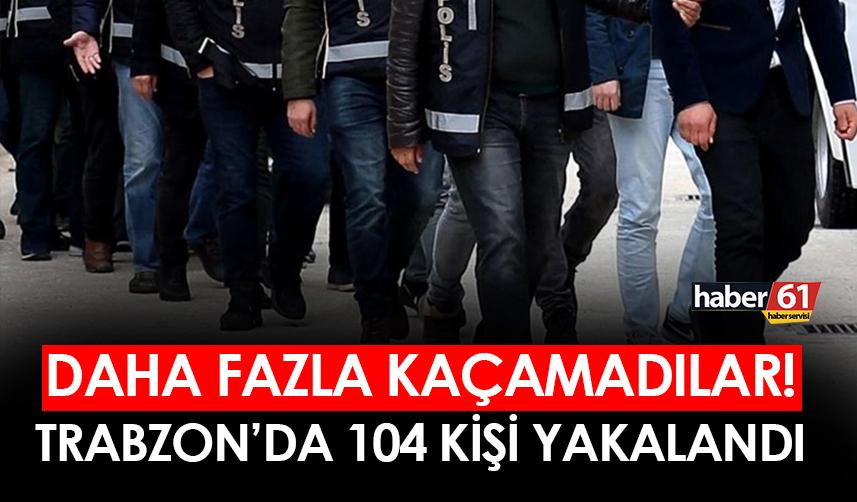 Trabzon'da daha fazla kaçamadılar! 104 kişi yakalandı