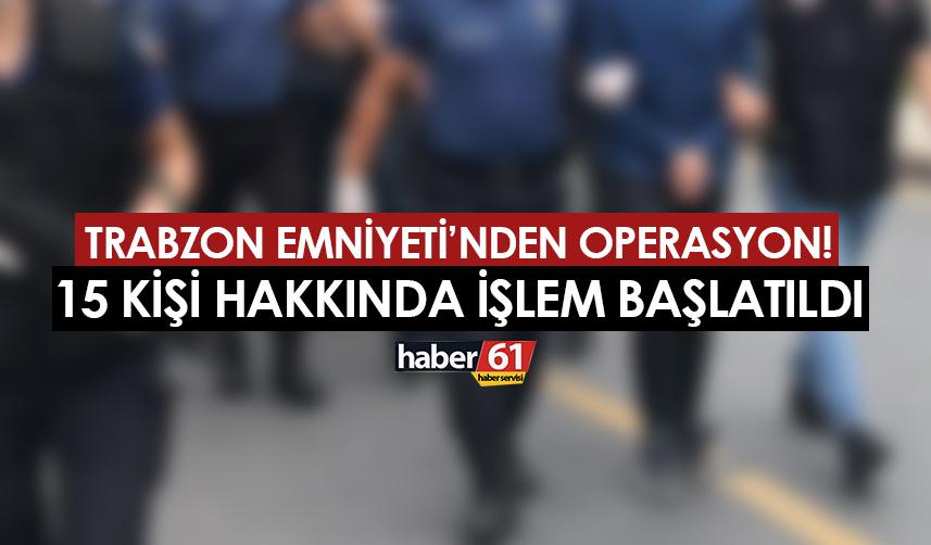 Trabzon Emniyeti'nden operasyon! 15 kişi hakkında işlem başlatıldı