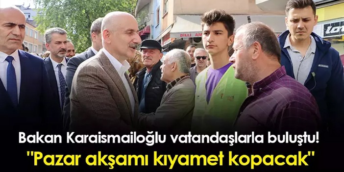 Bakan Karaismailoğlu vatandaşlarla buluştu! "Pazar akşamı kıyamet kopacak"