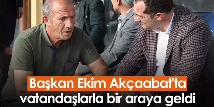 Başkan Ekim Akçaabat'ta vatandaşlarla bir araya geldi