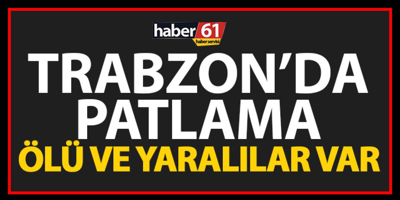 Trabzon güne patlama ile uyandı! Ölü ve yaralılar var