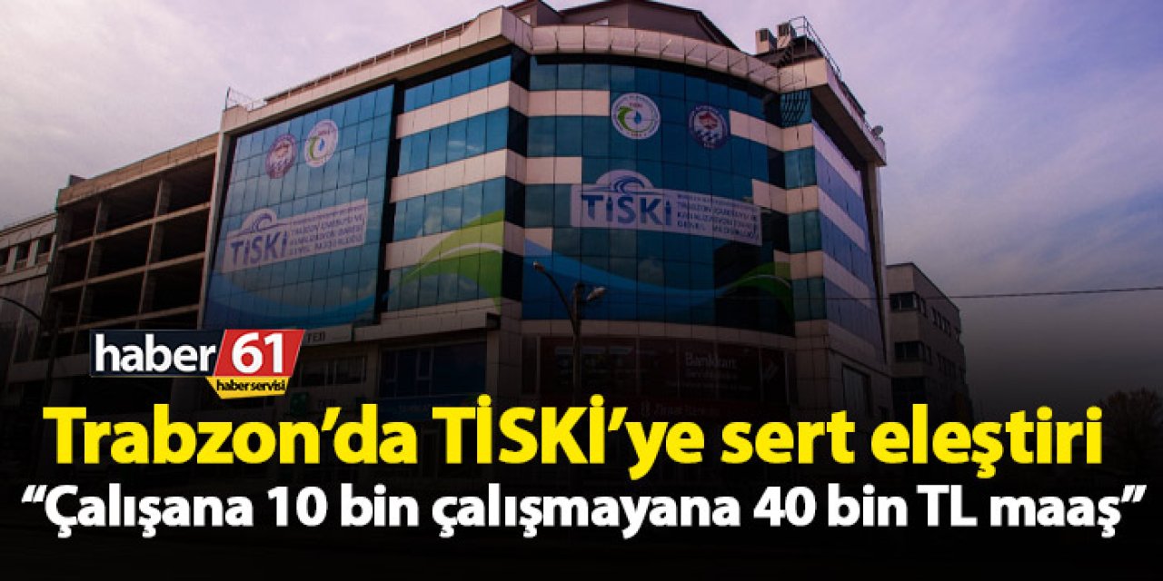 Trabzon’da TİSKİ’ye sert eleştiri “Çalışana 10 bin çalışmayana 40 bin TL maaş”