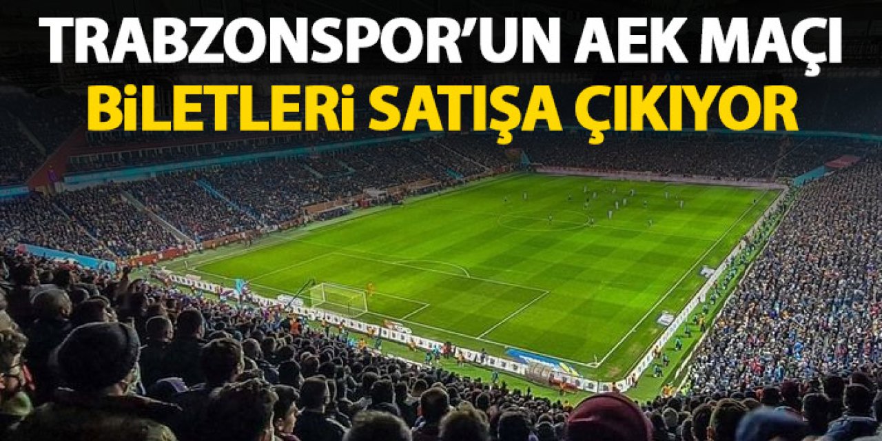 Trabzonspor'un AEK maçı biletleri satışa çıkıyor! İşte fiyatlar