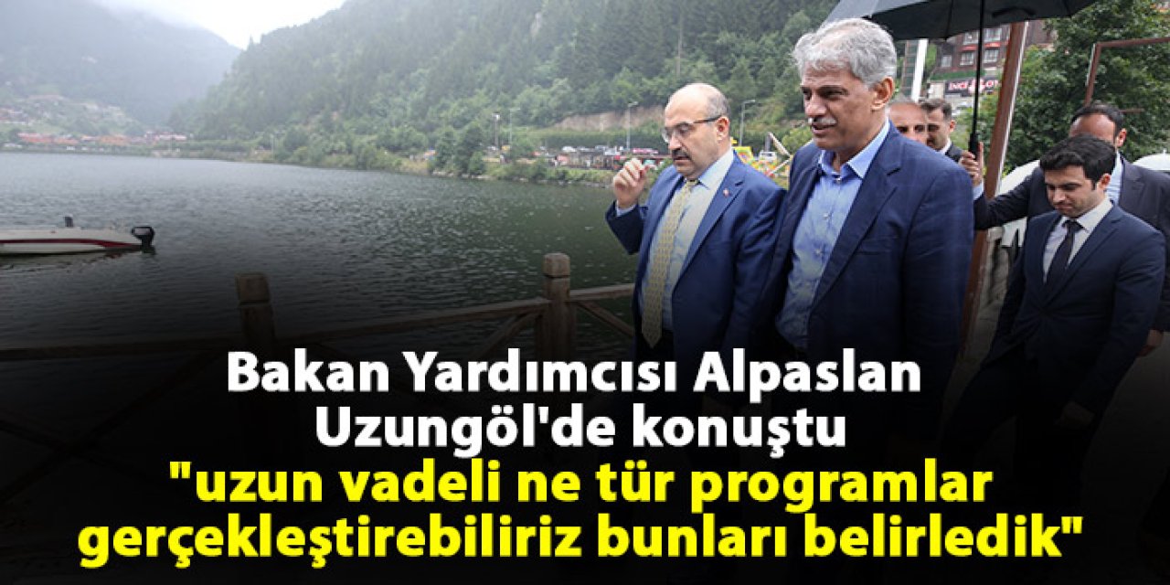 Bakan Yardımcısı Alpaslan Uzungöl'de konuştu "uzun vadeli ne tür programlar gerçekleştirebiliriz bunları belirledik"