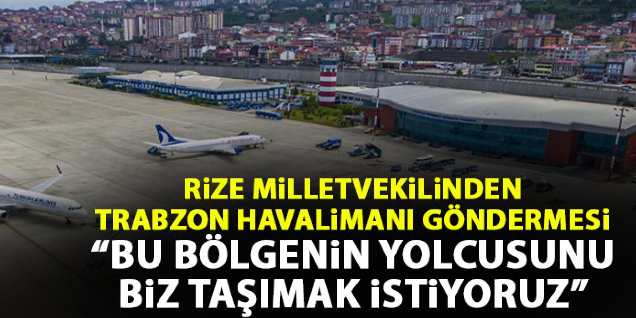 Rize Milletvekilinden Trabzon Havalimanına gönderme "Bu bölgenin yolcusunu biz taşımak istiyoruz"