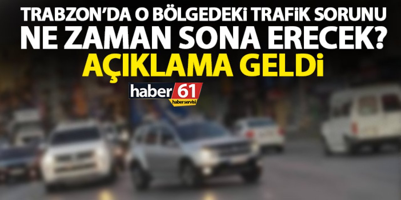 Trabzon’da o bölgedeki trafik çilesi ne zaman son bulacak? Açıklama geldi