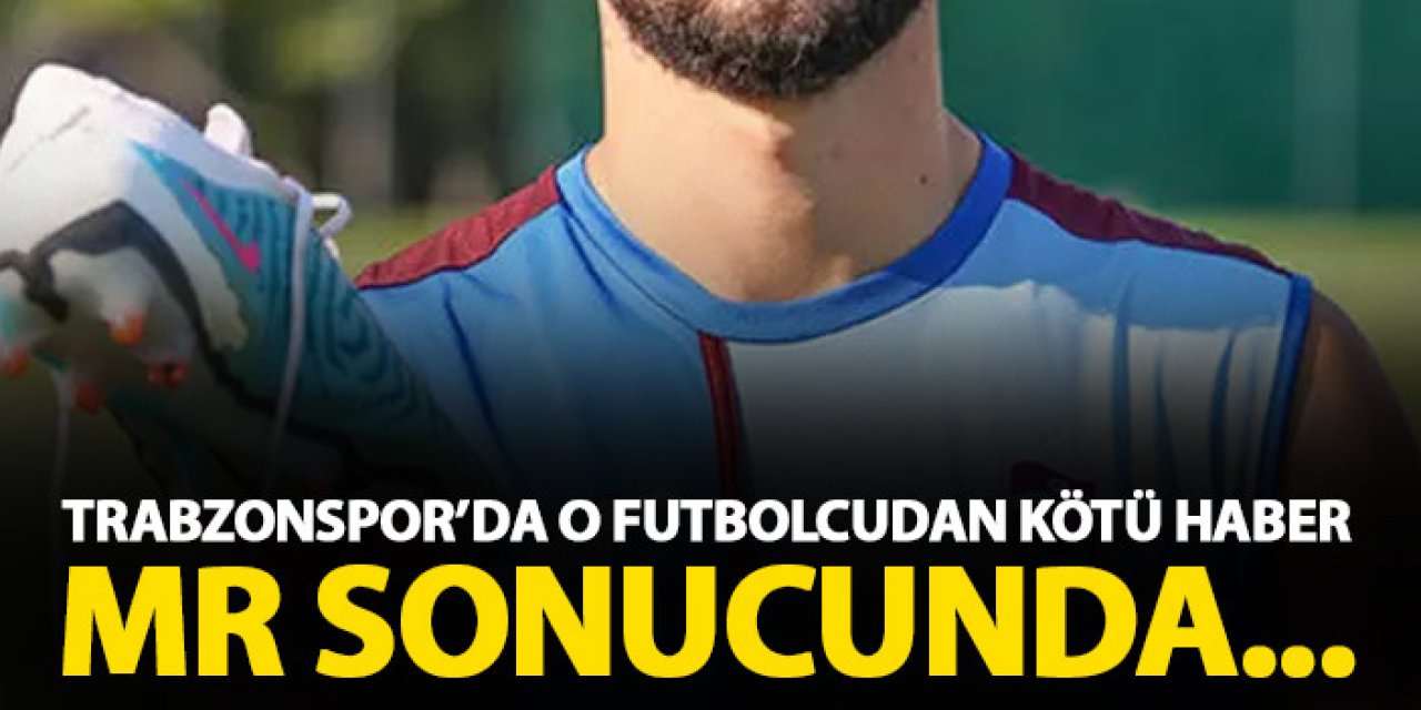 Trabzonspor'da o futbolcudan kötü haber! MR sonucunda...