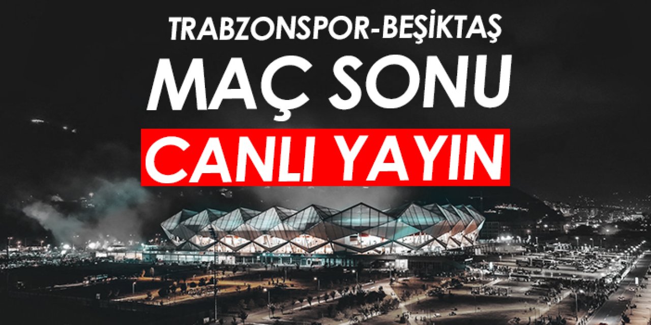 Trabzonspor-Beşiktaş maç sonu CANLI YAYIN