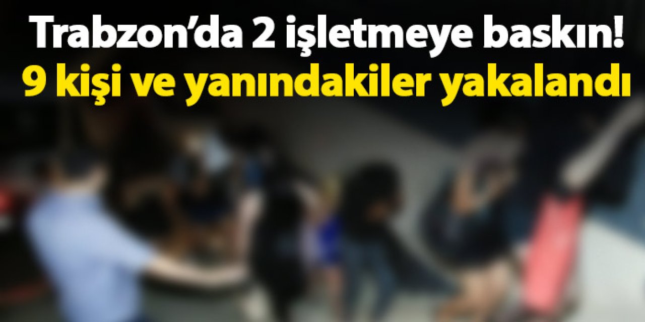 Trabzon’da 2 işletmeye baskın! 9 kişi ve yanındakiler yakalandı