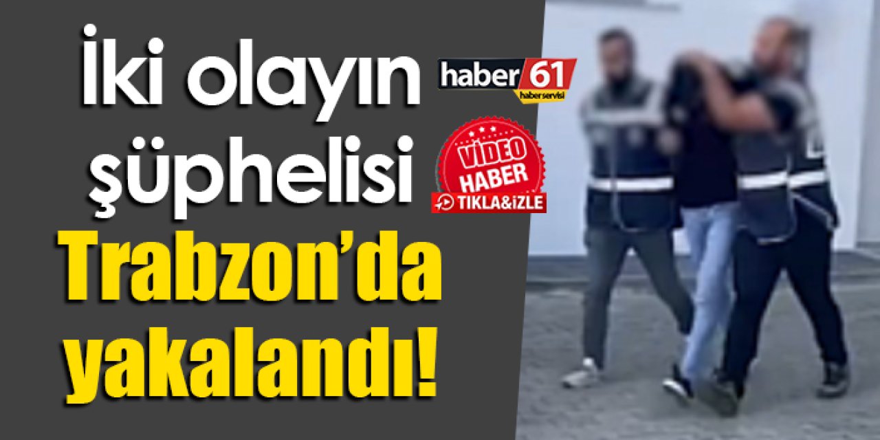 İki olayın şüphelisi Trabzon’da yakalandı!