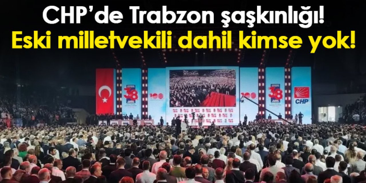 CHP’de Trabzon şaşkınlığı! Eski milletvekili dahil kimse yok!