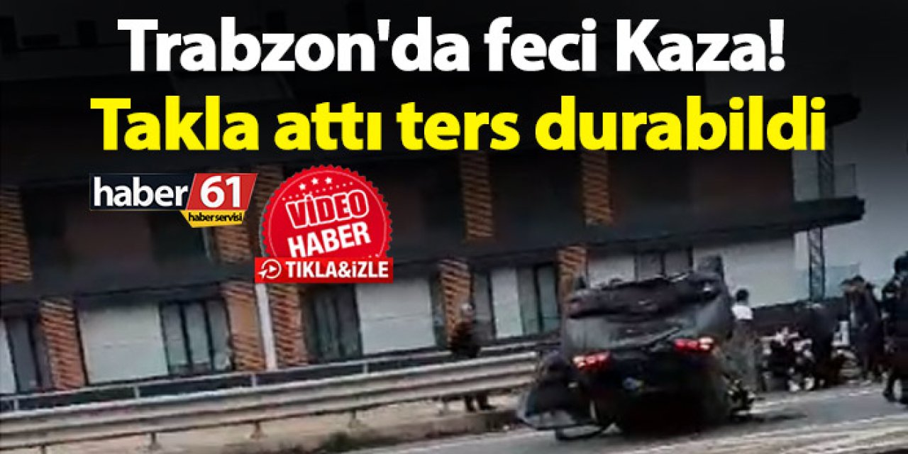 Trabzon'da feci kaza! Takla attı ters durabildi