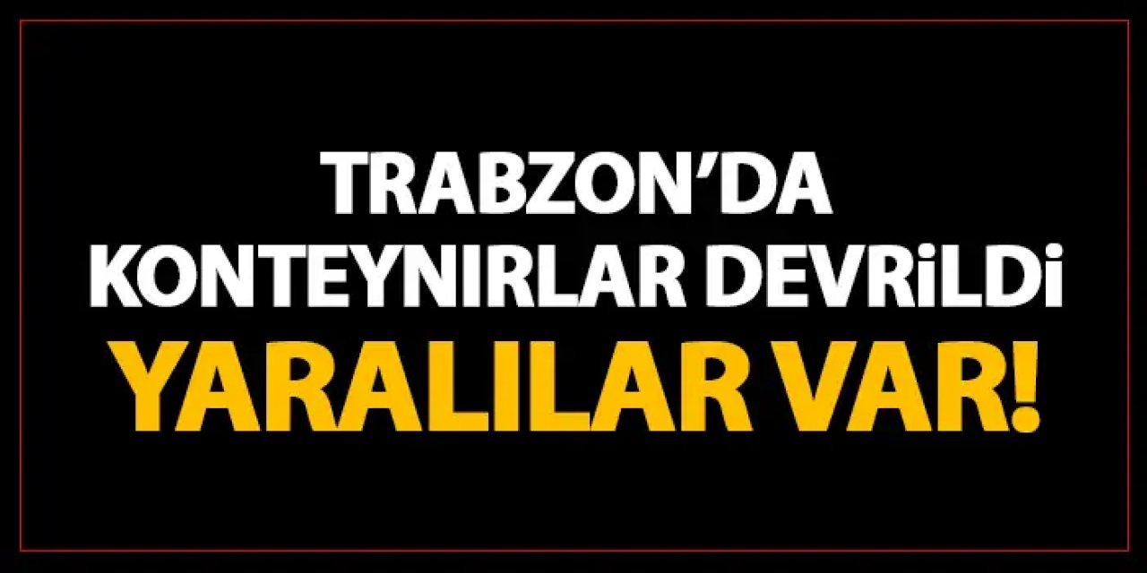 Trabzon'da konteynırlar devrildi! Yaralılar var