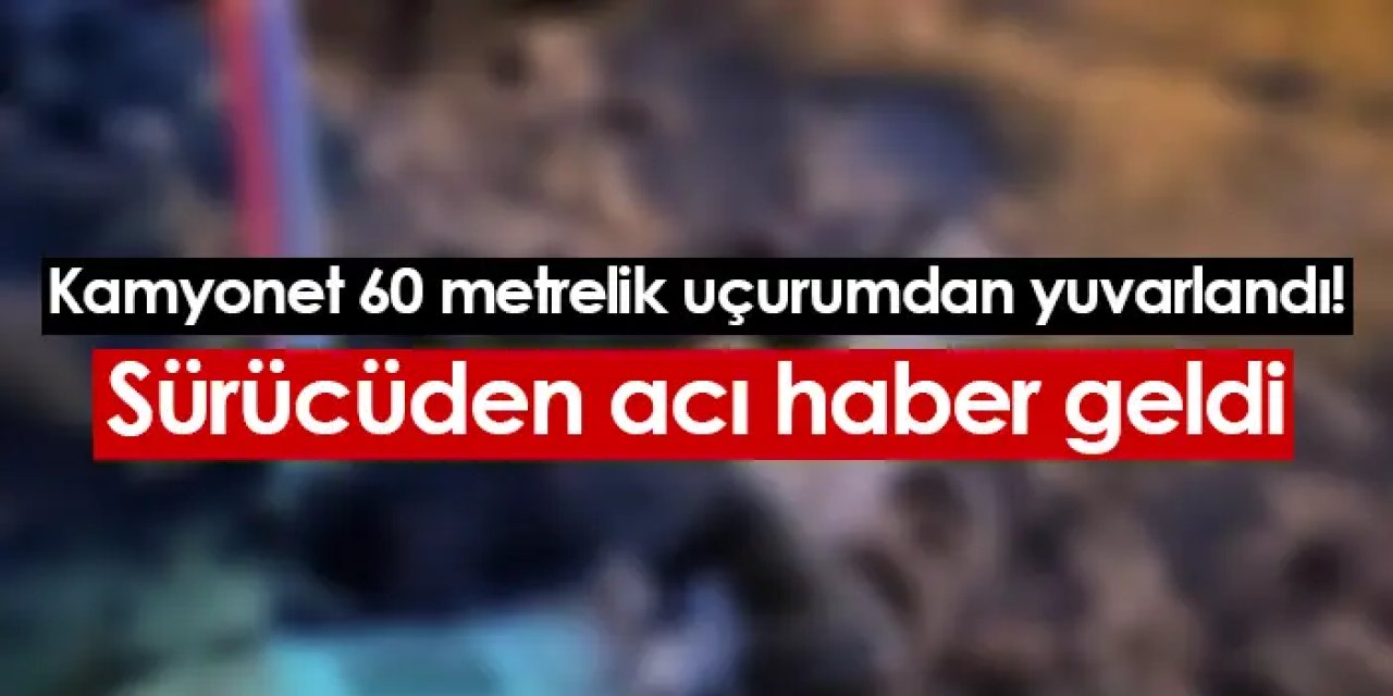 Kamyonet 60 metrelik uçurumdan yuvarlandı! Sürücüden acı haber geldi