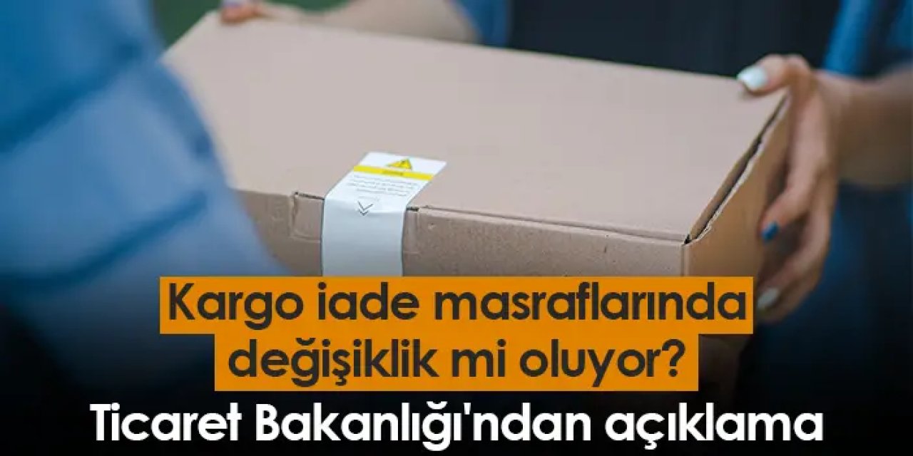 Kargo iade masraflarında değişiklik mi oluyor? Ticaret Bakanlığı'ndan açıklama