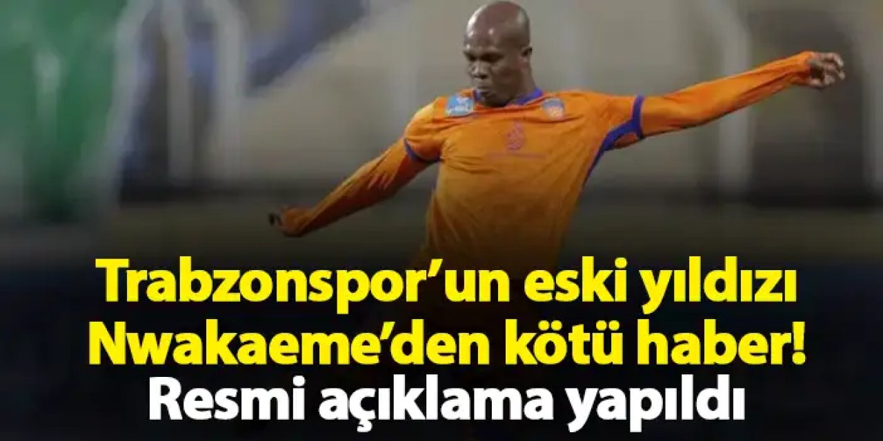 Trabzonspor’un eski yıldızı Nwakaeme’den kötü haber! Resmi açıklama yapıldı