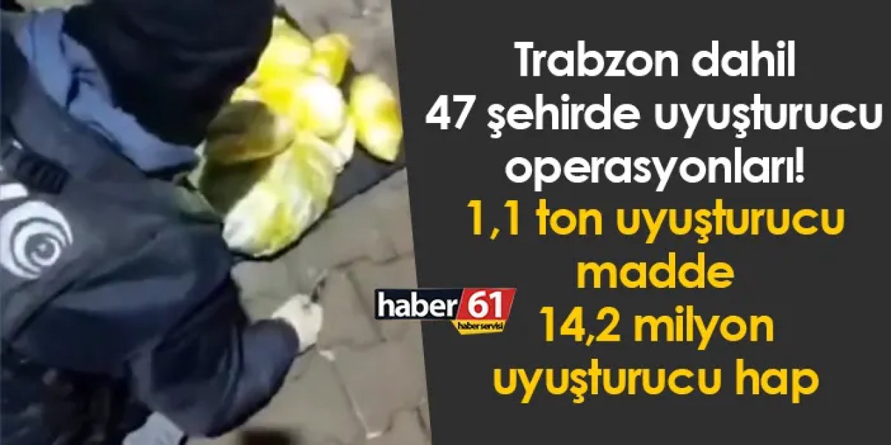 Trabzon dahil 47 şehirde uyuşturucu operasyonları! 1,1 ton uyuşturucu madde 14,2 milyon uyuşturucu hap