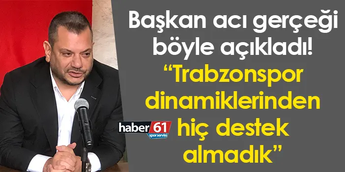 Başkan acı gerçeği böyle açıkladı! “Trabzonspor dinamiklerinden hiç destek almadık”