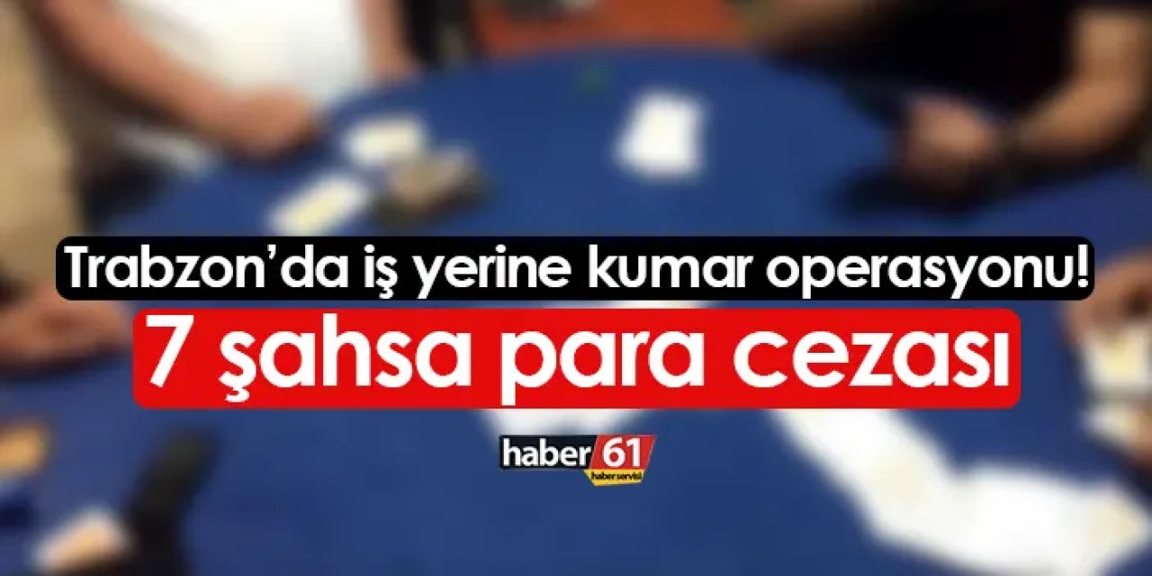 Trabzon'da iş yerine operasyon! Kumar oynayan 7 şahsa para cezası