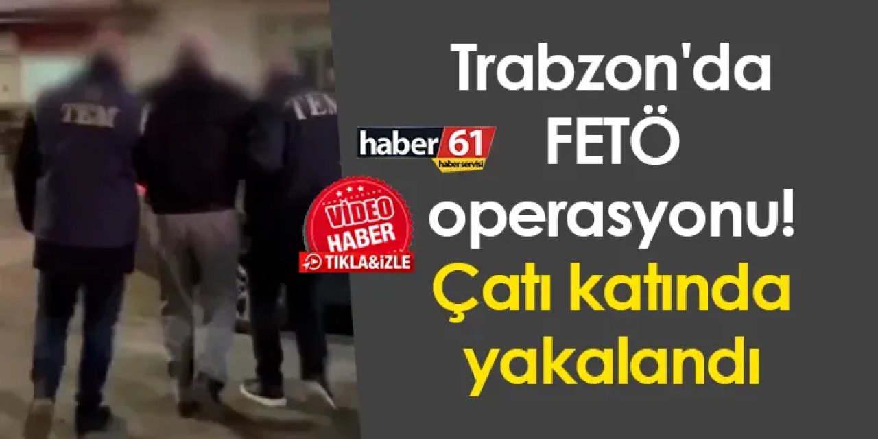 Trabzon'da FETÖ operasyonu! Çatı katında yakalandı