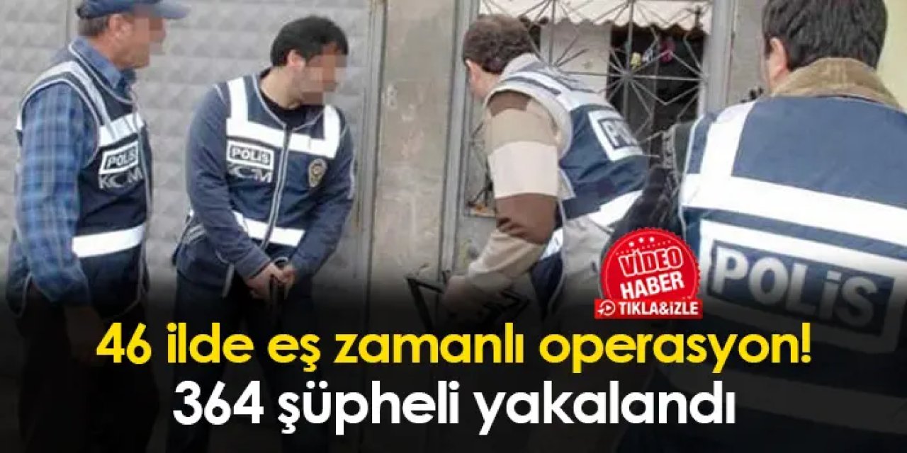 46 ilde eş zamanlı operasyon! 364 şüpheli yakalandı