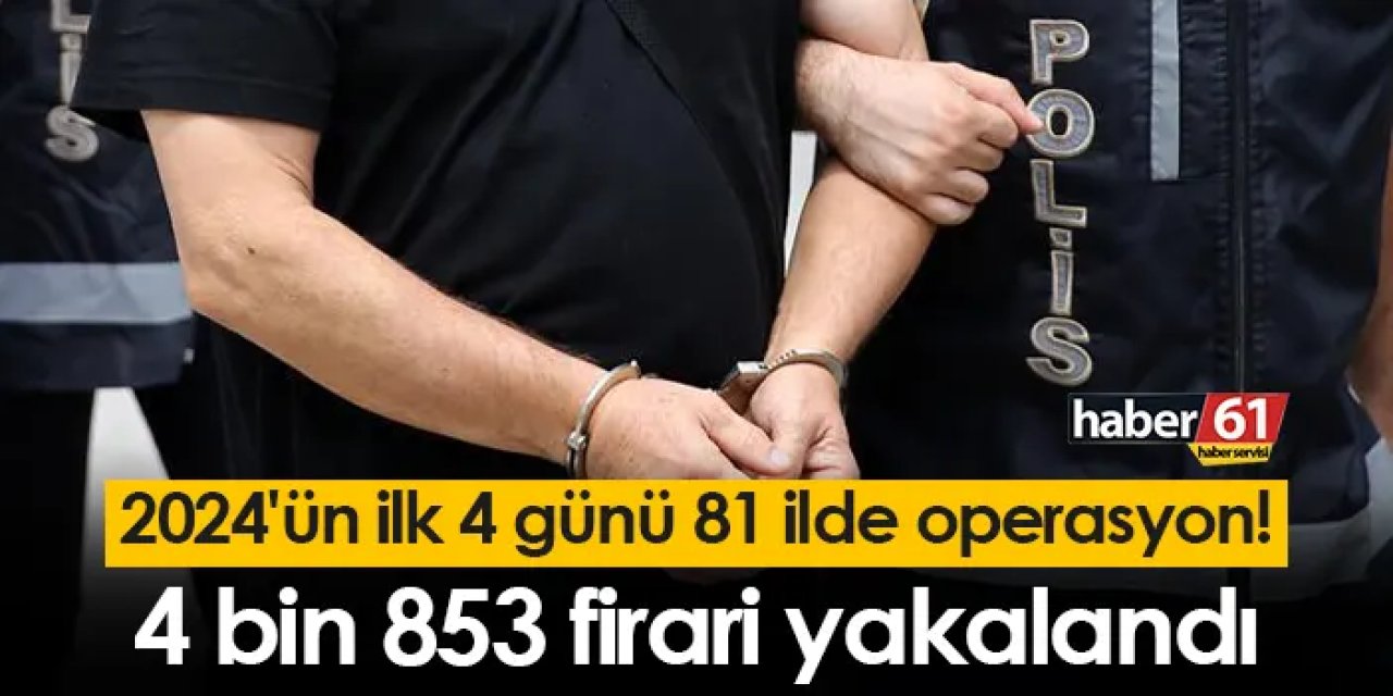 2024'ün ilk 4 günü 81 ilde operasyon! 4 bin 853 firari yakalandı