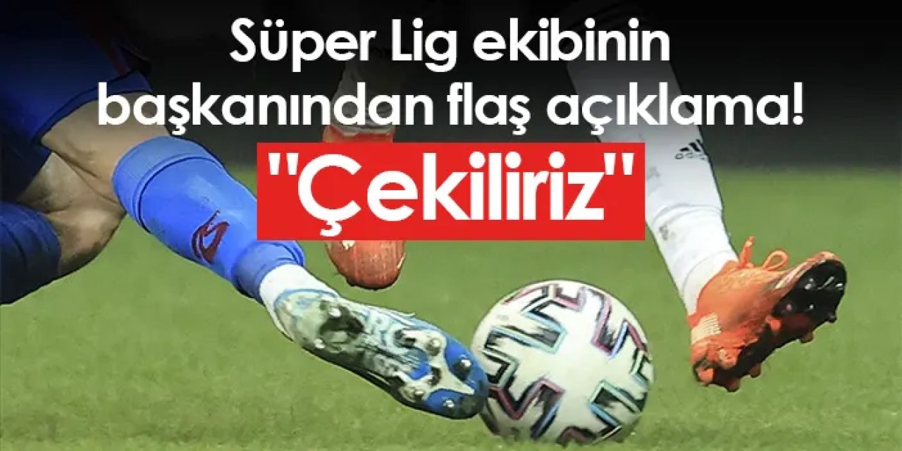 Süper Lig ekibinin başkanından flaş açıklama! "Çekiliriz"