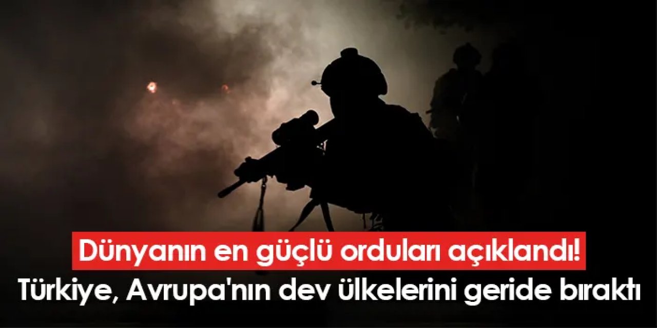 Dünyanın en güçlü orduları açıklandı! Türkiye, Avrupa'nın dev ülkelerini geride bıraktı