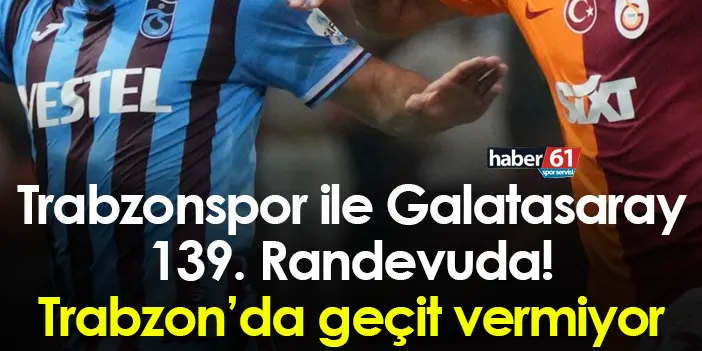 Trabzonspor Ile Galatasaray 139. Randevuda! Trabzon’da Geçit Vermiyor ...