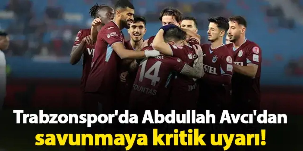 Trabzonspor'da Abdullah Avcı'dan savunmaya kritik uyarı!