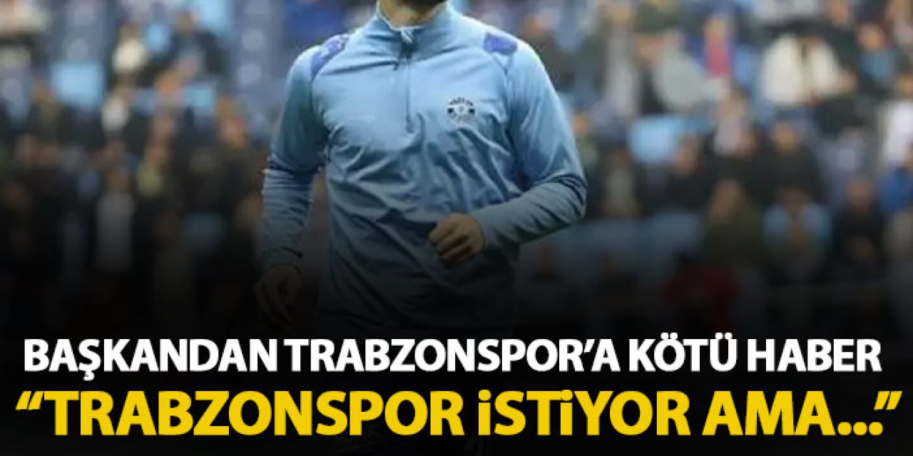 Başkan transferde kötü haberi verdi "Trabzonspor istiyor ama..."