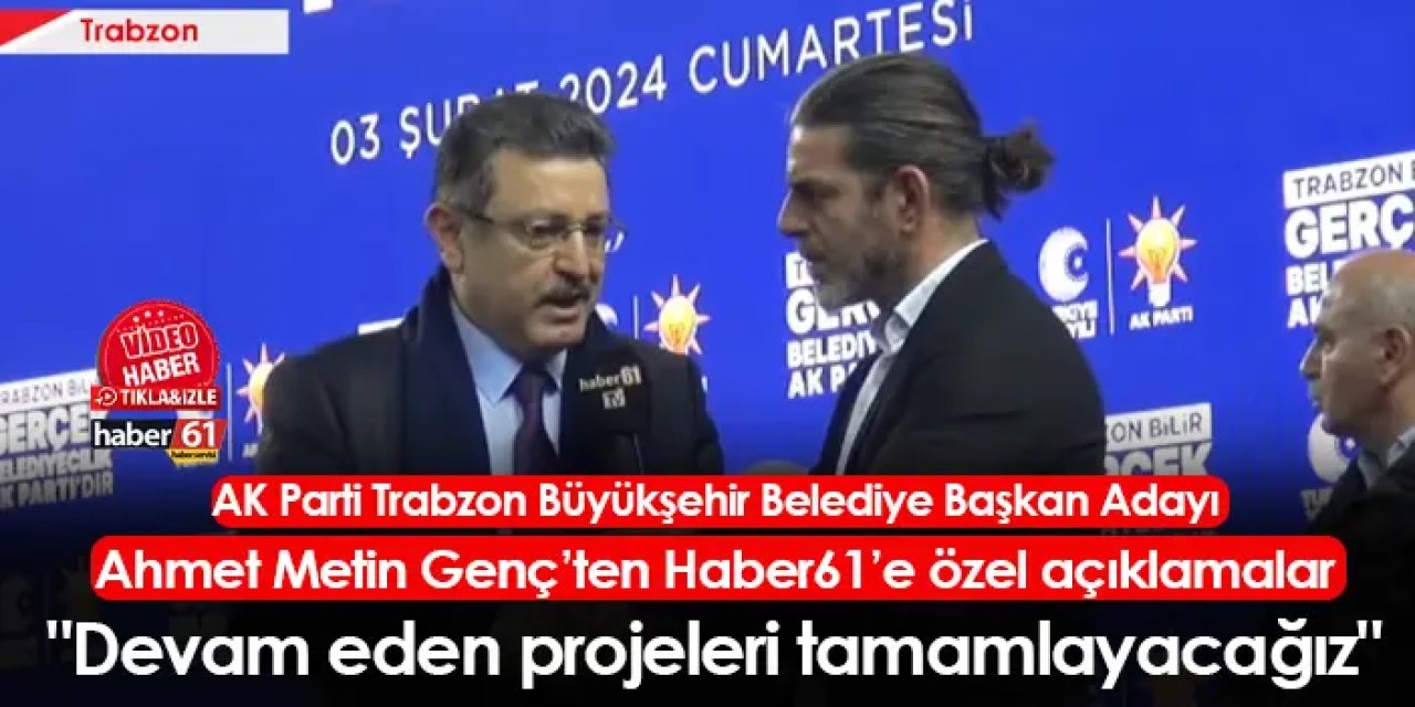 AK Parti Trabzon Büyükşehir Belediye Başkan Adayı Ahmet Metin Genç: "Devam eden projeleri tamamlayacağız"