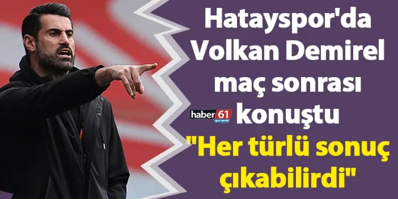 Hatayspor'da Volkan Demirel maç sonrası konuştu "Her türlü sonuç çıkabilirdi"