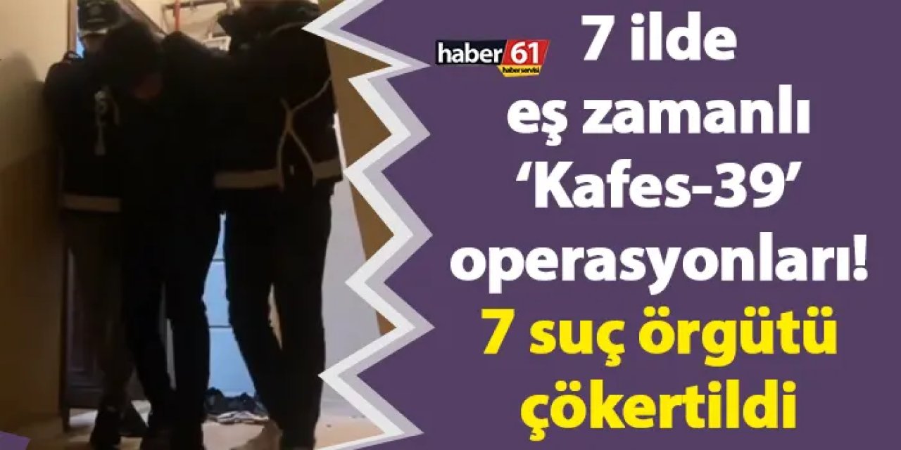 7 ilde eş zamanlı ‘Kafes-39’ operasyonları! 7 suç örgütü çökertildi