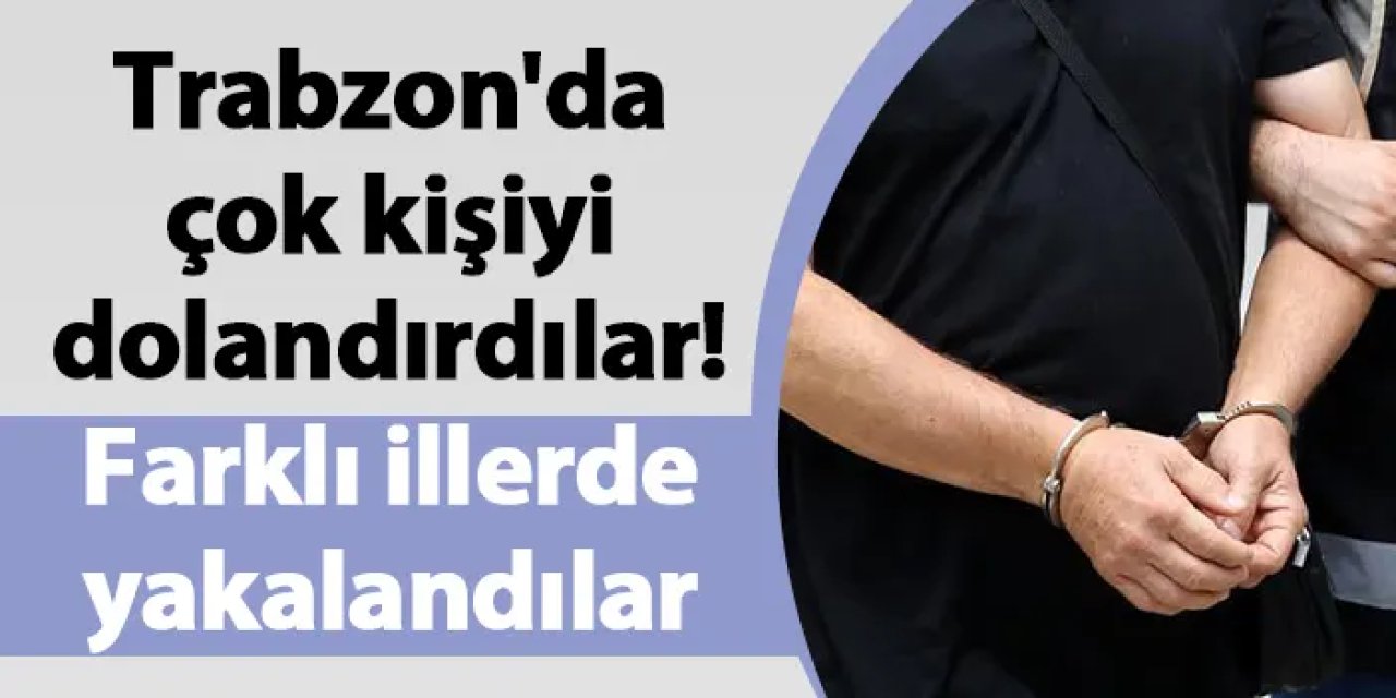 Trabzon'da çok kişiyi dolandırdılar! Farklı illerde yakalandılar