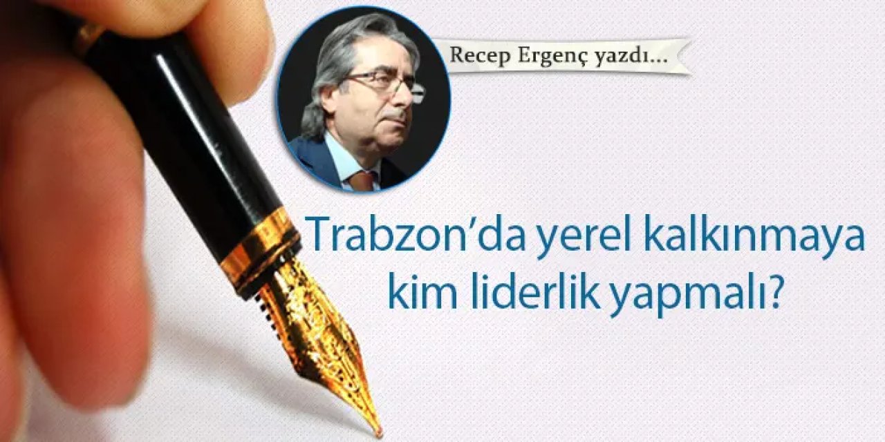 Trabzon’da yerel kalkınmaya kim liderlik yapmalı?