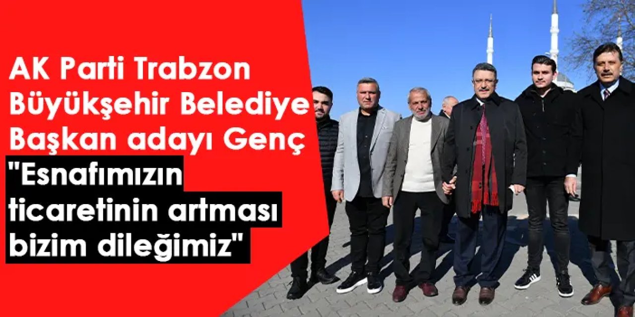 AK Parti Trabzon Büyükşehir Belediye Başkan adayı Genç "Esnafımızın ticaretinin artması bizim dileğimiz"