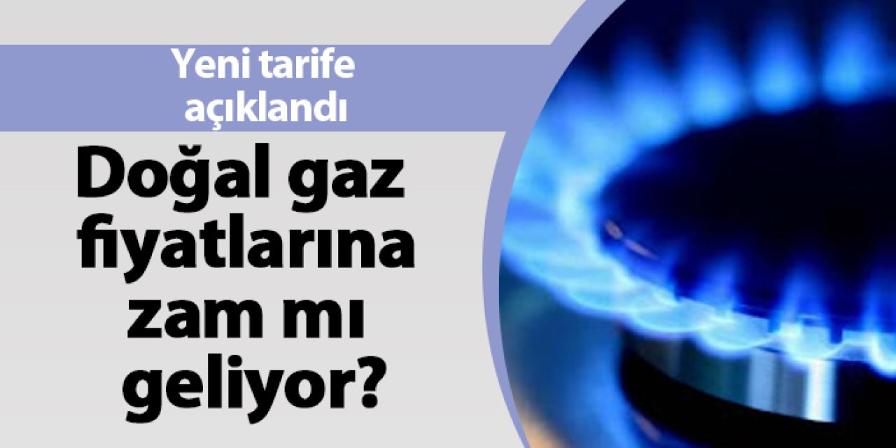 Doğal gaza zam mı geliyor? Yeni tarife açıklandı