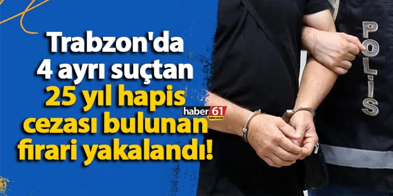 Trabzon'da 4 ayrı suçtan 25 yıl hapis cezası bulunan firari yakalandı!