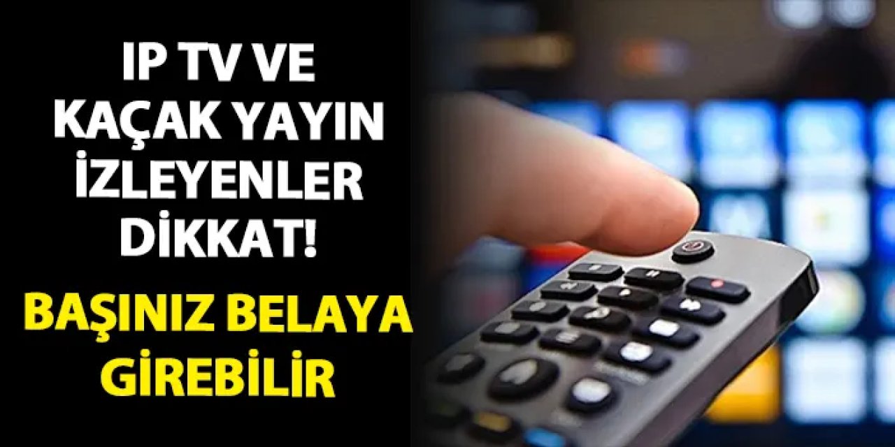 IP TV ve kaçak yayın izleyenler dikkat! Başınız belaya girebilir