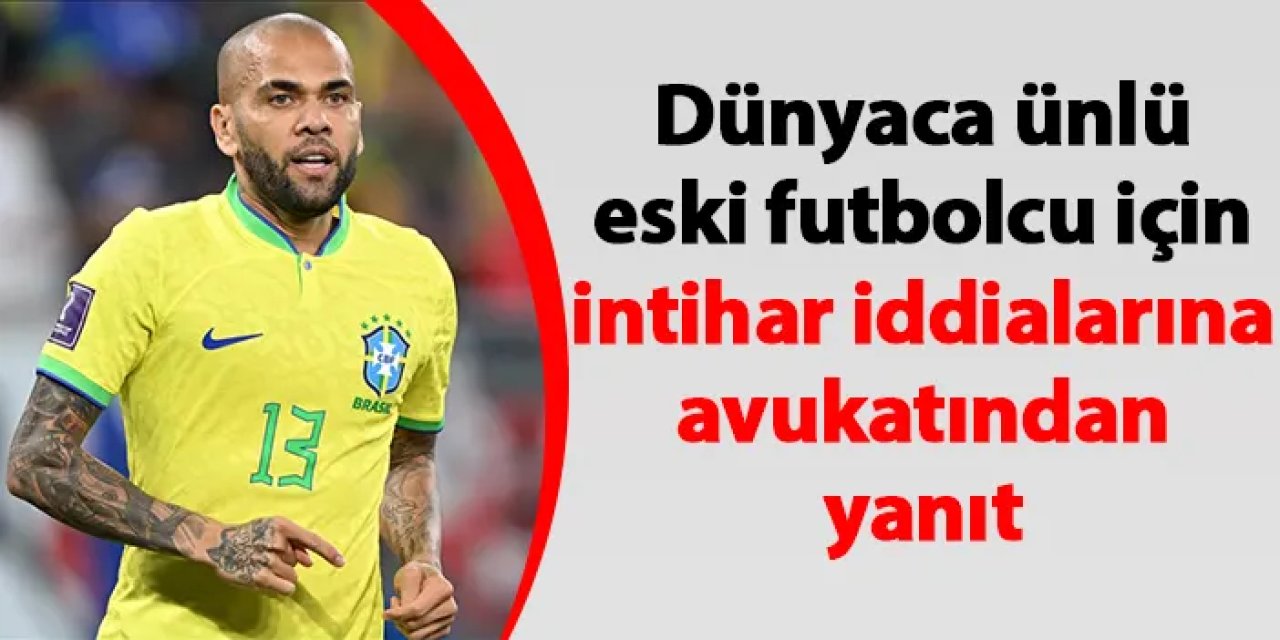 Dünyaca ünlü eski futbolcu için intihar iddialarına avukatından yanıt