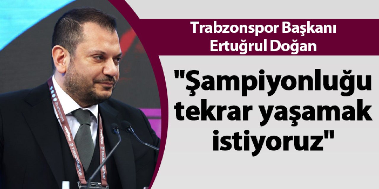 Trabzonspor Başkanı Ertuğrul Doğan "Şampiyonluğu tekrar yaşamak istiyoruz"