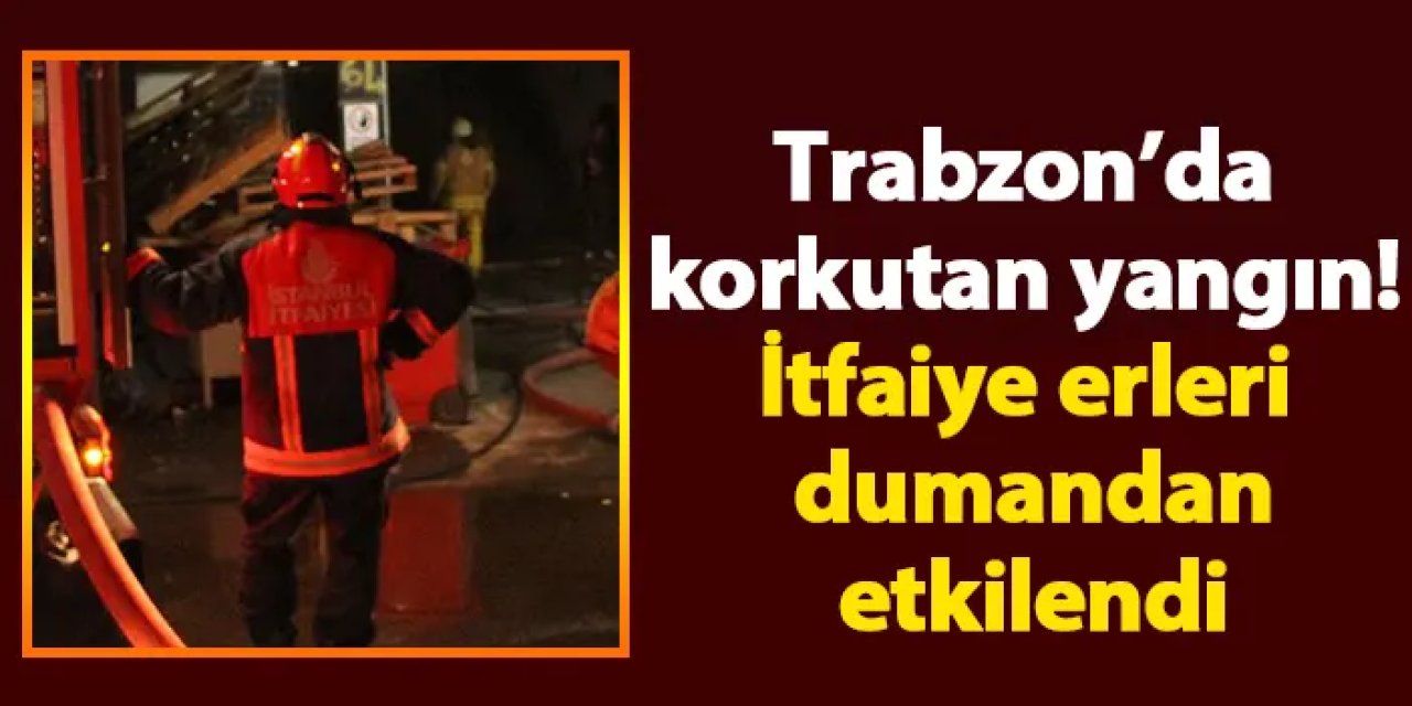 Trabzon’da korkutan yangın! İtfaiye erleri dumandan etkilendi