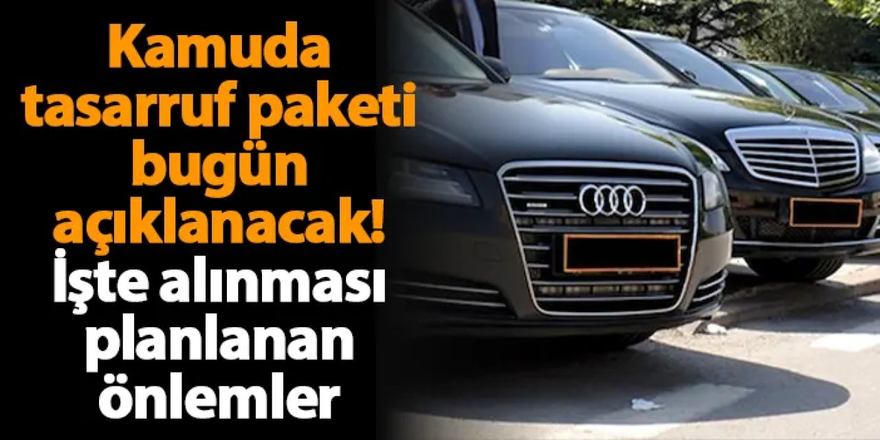 Kamuda tasarruf paketi bugün açıklanacak! İşte alınması planlanan önlemler