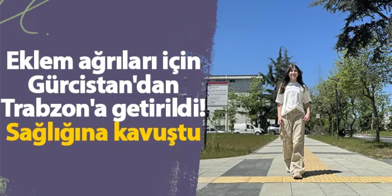 Eklem ağrıları için Gürcistan'dan Trabzon'a getirildi! Sağlığına kavuştu