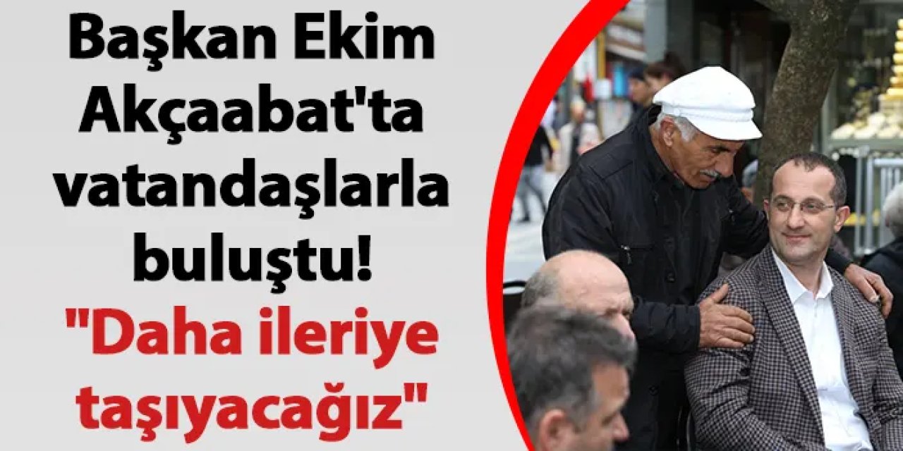 Başkan Ekim, Akçaabat'ta vatandaşlarla buluştu! "Daha ileriye taşıyacağız"