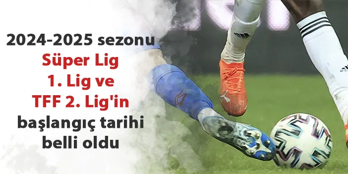 2024-2025 Sezonu Süper Lig, 1. Lig Ve TFF 2. Lig'in Başlangıç Tarihi ...