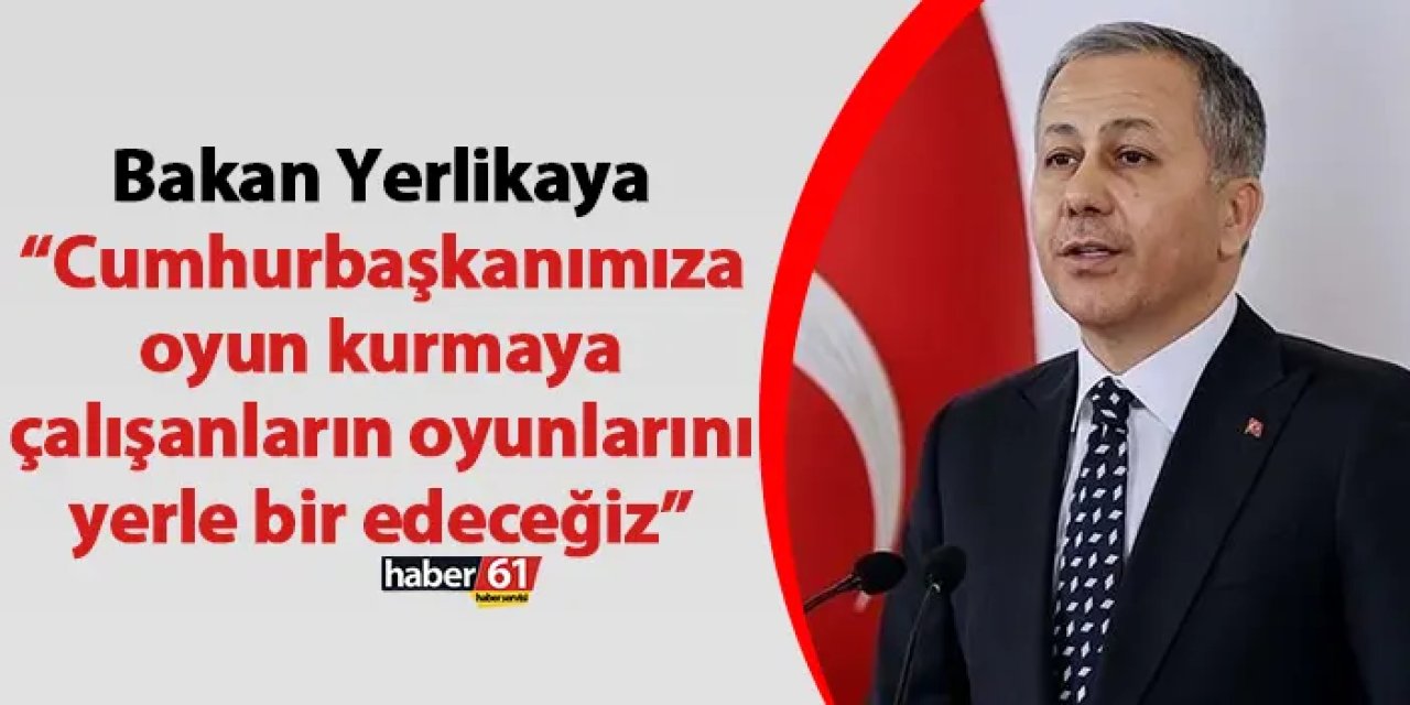 Bakan Yerlikaya “Cumhurbaşkanımıza oyun kurmaya çalışanların oyunlarını yerle bir edeceğiz”