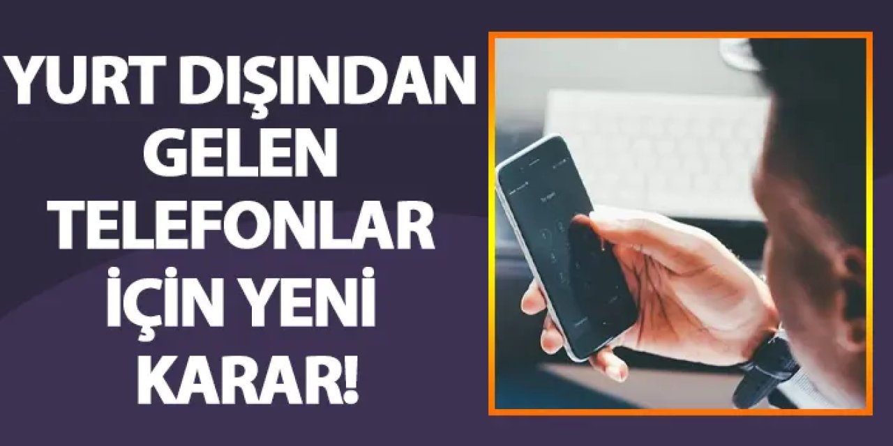 Yurt dışından gelen telefonlar için yeni karar!