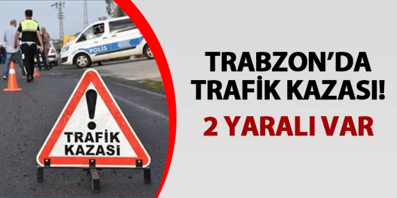 Trabzon'da iki araçlı kaza! 2 yaralı var